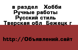  в раздел : Хобби. Ручные работы » Русский стиль . Тверская обл.,Бежецк г.